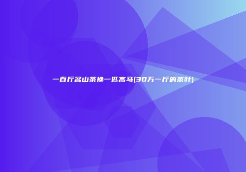 一百斤名山茶换一匹高马(30万一斤的茶叶)