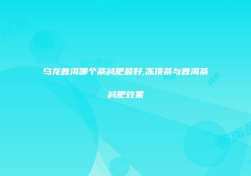 乌龙普洱哪个茶减肥最好,冻顶茶与普洱茶减肥效果