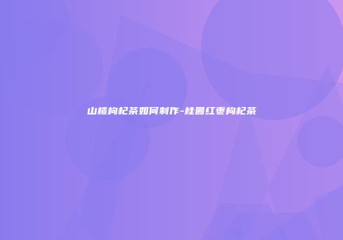 山楂枸杞茶如何制作-桂圆红枣枸杞茶