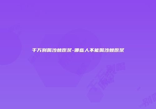 千万别喝沙棘原浆-哪些人不能喝沙棘原浆