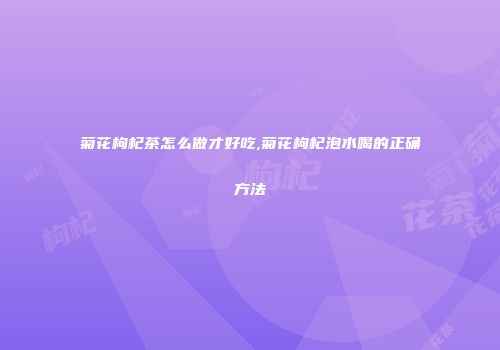 菊花枸杞茶怎么做才好吃,菊花枸杞泡水喝的正确方法