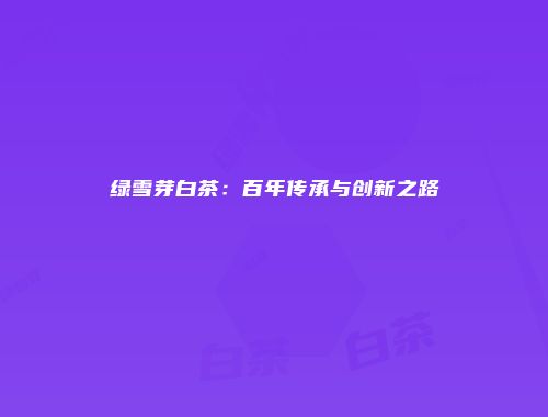 绿雪芽白茶：百年传承与创新之路