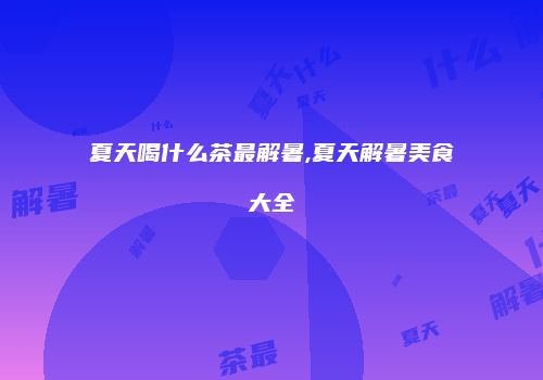 夏天喝什么茶最解暑,夏天解暑美食大全