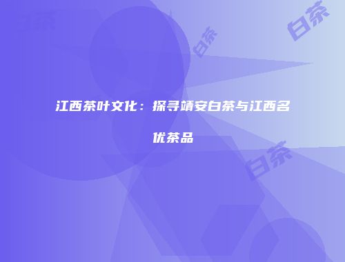 江西茶叶文化：探寻靖安白茶与江西名优茶品