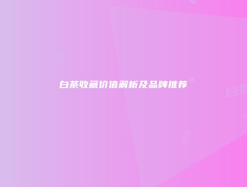 白茶收藏价值解析及品牌推荐