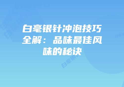 白毫银针冲泡技巧全解：品味最佳风味的秘诀