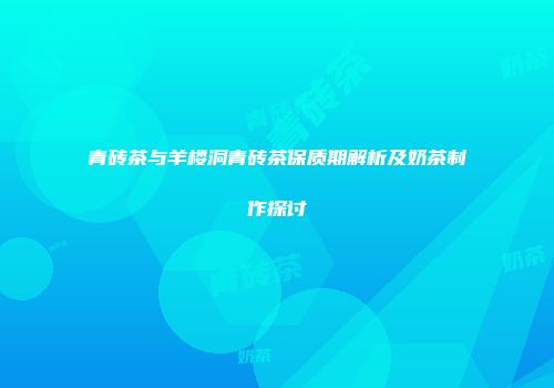 青砖茶与羊楼洞青砖茶保质期解析及奶茶制作探讨