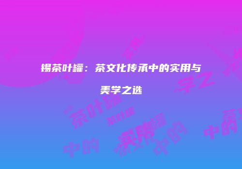 锡茶叶罐：茶文化传承中的实用与美学之选