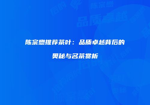 陈宗懋推荐茶叶：品质卓越背后的奥秘与名茶赏析