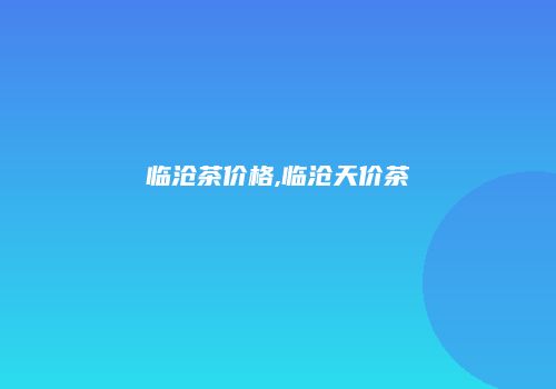 临沧茶价格,临沧天价茶