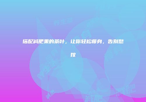 搭配减肥果的茶叶，让你轻松瘦身，告别愁嫁