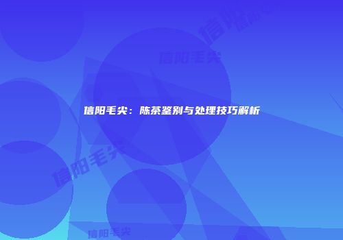 信阳毛尖：陈茶鉴别与处理技巧解析