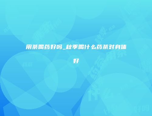 用茶喝药好吗_秋季喝什么药茶对身体好