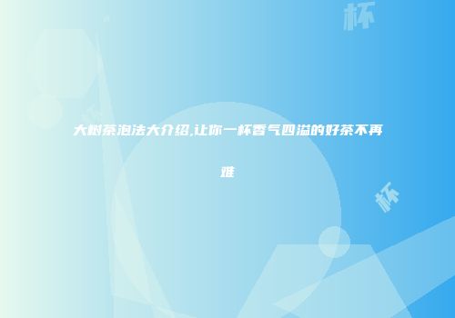 大树茶泡法大介绍,让你一杯香气四溢的好茶不再难