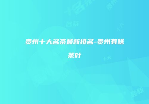 贵州十大名茶最新排名-贵州有啥茶叶