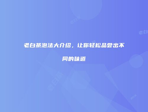 老白茶泡法大介绍，让你轻松品尝出不同的味道