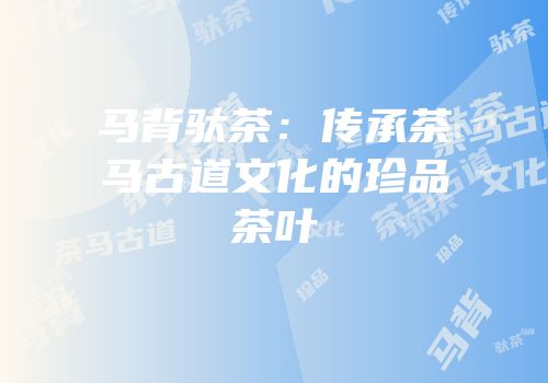 马背驮茶：传承茶马古道文化的珍品茶叶