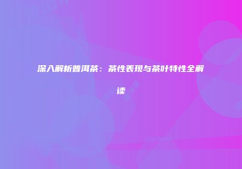 深入解析普洱茶：茶性表现与茶叶特性全解读