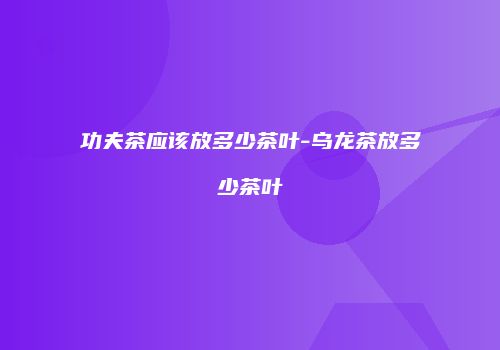 功夫茶应该放多少茶叶-乌龙茶放多少茶叶
