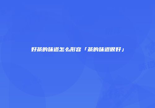 好茶的味道怎么形容「茶的味道很好」
