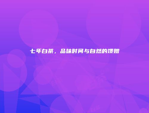七年白茶，品味时间与自然的馈赠