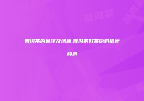 普洱茶的色泽及汤色,普洱茶好茶原料指标颜色