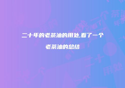 二十年的老茶油的用处,看了一个老茶油的总结