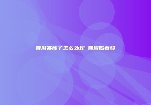 普洱茶酸了怎么处理_普洱喝着酸