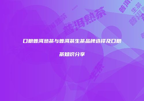 口粮普洱熟茶与普洱茶生茶品牌选择及口粮茶知识分享