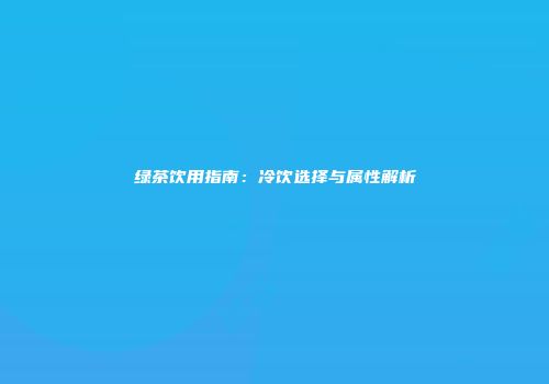 绿茶饮用指南：冷饮选择与属性解析