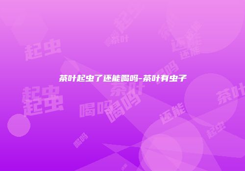 茶叶起虫了还能喝吗-茶叶有虫子