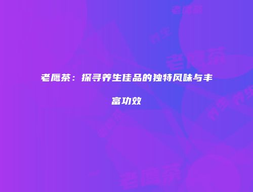 老鹰茶：探寻养生佳品的独特风味与丰富功效