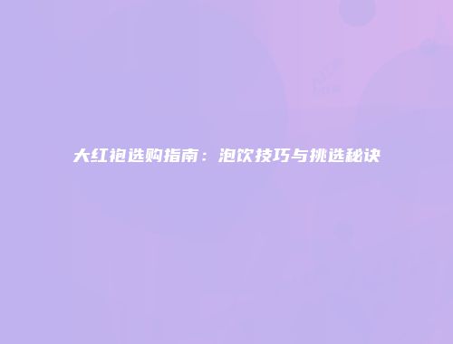 大红袍选购指南：泡饮技巧与挑选秘诀