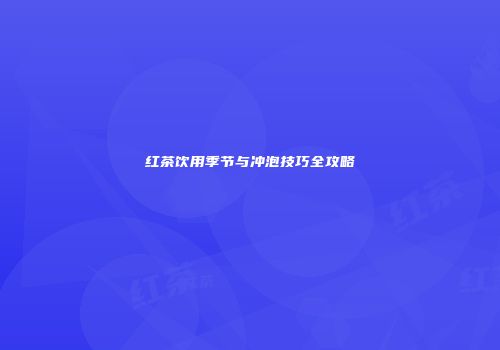 红茶饮用季节与冲泡技巧全攻略