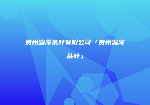 贵州湄潭茶叶有限公司「贵州湄潭茶叶」
