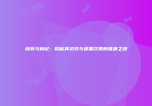 绿茶与枸杞：揭秘其功效与适量饮用的健康之道