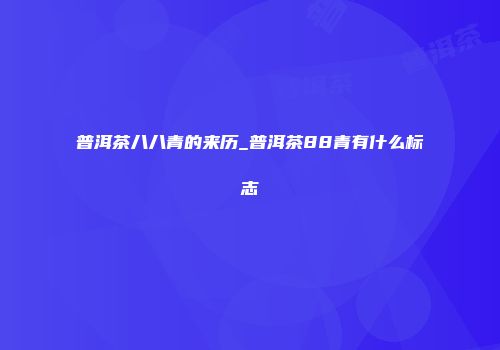 普洱茶八八青的来历_普洱茶88青有什么标志