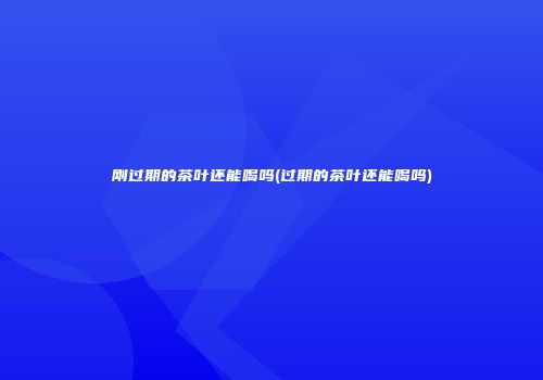 刚过期的茶叶还能喝吗(过期的茶叶还能喝吗)