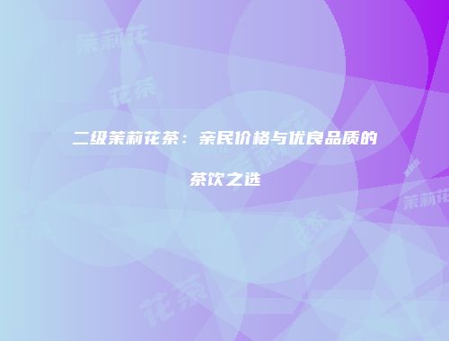 二级茉莉花茶：亲民价格与优良品质的茶饮之选