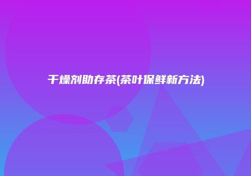 干燥剂助存茶(茶叶保鲜新方法)