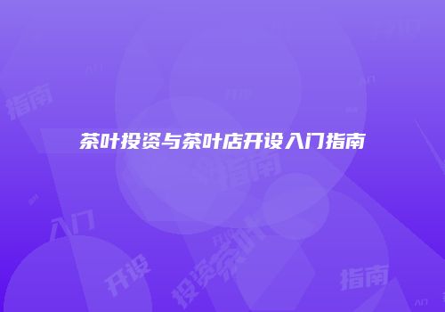 茶叶投资与茶叶店开设入门指南
