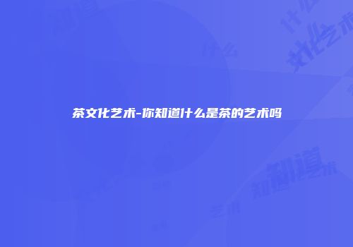 茶文化艺术-你知道什么是茶的艺术吗