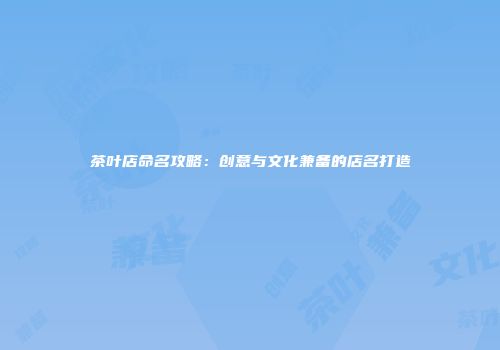 茶叶店命名攻略：创意与文化兼备的店名打造