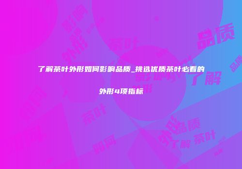 了解茶叶外形如何影响品质_挑选优质茶叶必看的外形4项指标