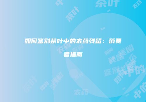 如何鉴别茶叶中的农药残留：消费者指南
