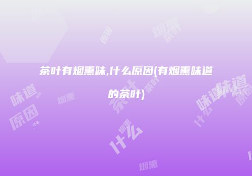 茶叶有烟熏味,什么原因(有烟熏味道的茶叶)