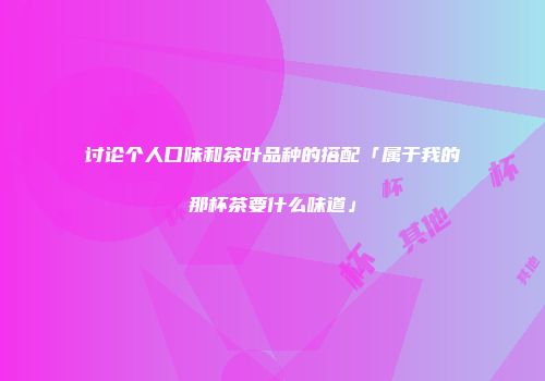 讨论个人口味和茶叶品种的搭配「属于我的那杯茶要什么味道」