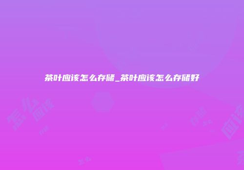 茶叶应该怎么存储_茶叶应该怎么存储好