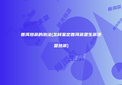 普洱熟茶的泡法(怎样鉴定普洱茶是生茶还是熟茶)