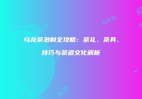 乌龙茶泡制全攻略：茶礼、茶具、技巧与茶道文化解析